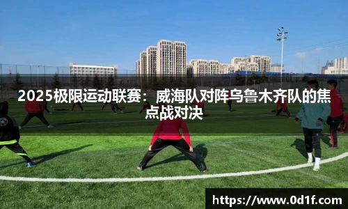 2025极限运动联赛：威海队对阵乌鲁木齐队的焦点战对决