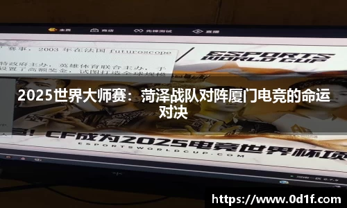 2025世界大师赛：菏泽战队对阵厦门电竞的命运对决