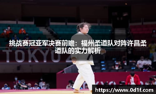 挑战赛冠亚军决赛前瞻：福州柔道队对阵许昌柔道队的实力解析