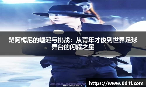 楚阿梅尼的崛起与挑战：从青年才俊到世界足球舞台的闪耀之星
