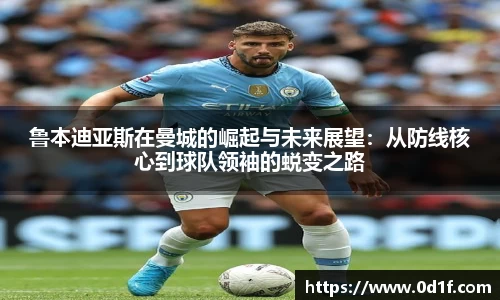 鲁本迪亚斯在曼城的崛起与未来展望：从防线核心到球队领袖的蜕变之路